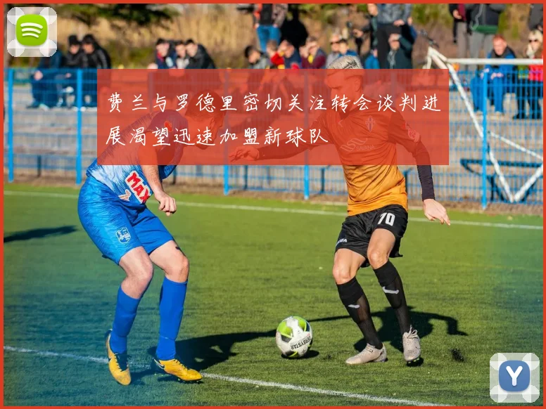 费兰与罗德里密切关注转会谈判进展渴望迅速加盟新球队