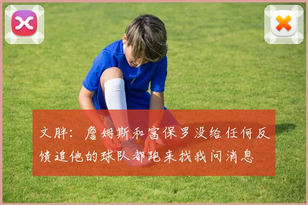 文胖：詹姆斯和富保罗没给任何反馈追他的球队都跑来找我问消息