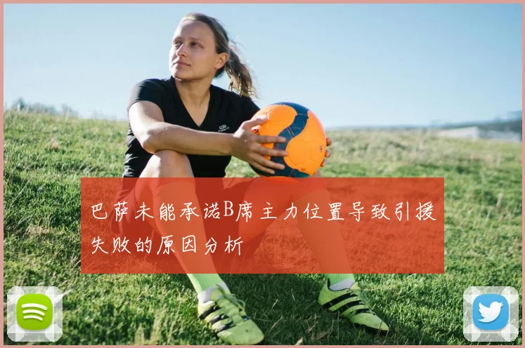巴萨未能承诺B席主力位置导致引援失败的原因分析