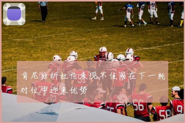 肯尼分析杜伦表现不佳或在下一轮对位中迎来优势