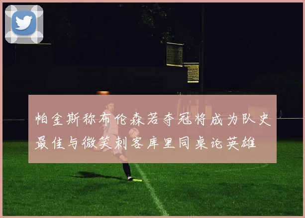帕金斯称布伦森若夺冠将成为队史最佳与微笑刺客库里同桌论英雄