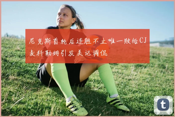 尼克斯首轮后连胜不止唯一败给CJ麦科勒姆引发美记调侃