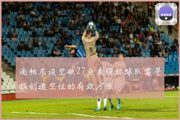 尚帕尼谈空砍27分表现称球队需寻找创造空位的有效方法