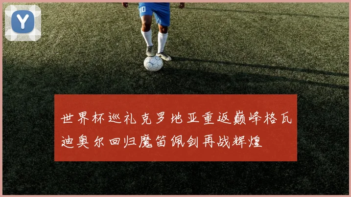 世界杯巡礼克罗地亚重返巅峰格瓦迪奥尔回归魔笛佩剑再战辉煌