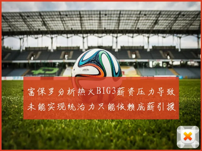 富保罗分析热火BIG3薪资压力导致未能实现统治力只能依赖底薪引援