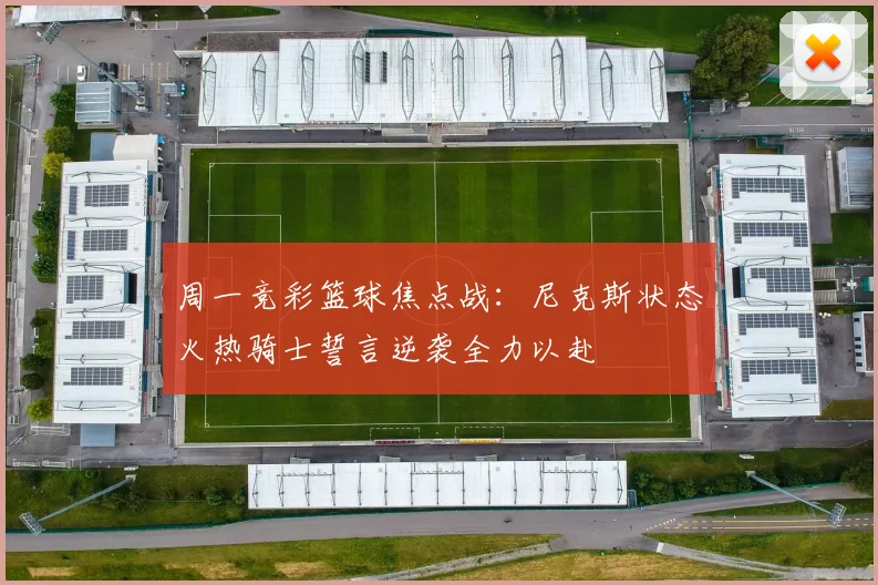 周一竞彩篮球焦点战：尼克斯状态火热骑士誓言逆袭全力以赴