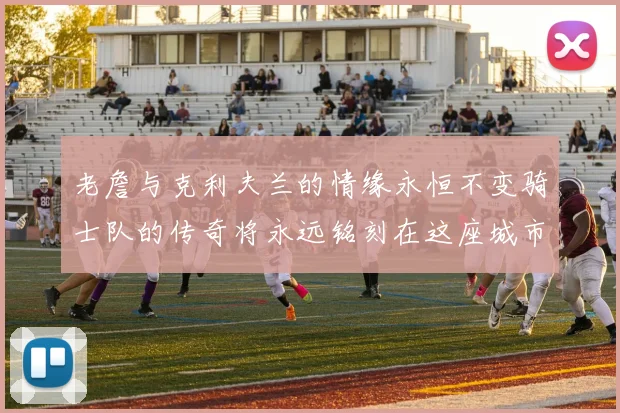 老詹与克利夫兰的情缘永恒不变骑士队的传奇将永远铭刻在这座城市