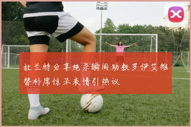 杜兰特分享绝杀瞬间助教罗伊艾维替补席惊呆表情引热议