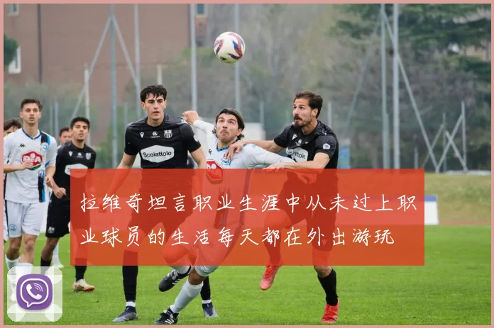 拉维奇坦言职业生涯中从未过上职业球员的生活每天都在外出游玩