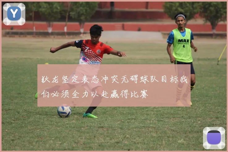 狄龙坚定表态冲突无碍球队目标我们必须全力以赴赢得比赛