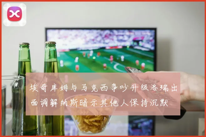 埃奇库姆与马克西争吵升级洛瑞出面调解纳斯暗示其他人保持沉默