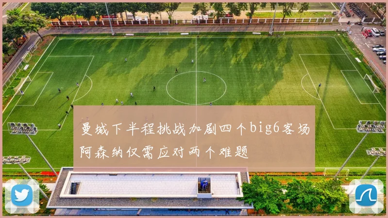 曼城下半程挑战加剧四个big6客场阿森纳仅需应对两个难题